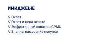 // Охват
// Охват и цена охвата
// Эффективный охват и eCPMU
// Знание, намерение покупки
 