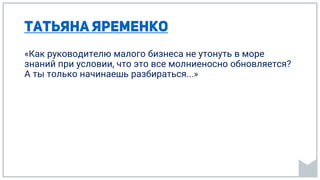 «Как руководителю малого бизнеса не утонуть в море
знаний при условии, что это все молниеносно обновляется?
А ты только начинаешь разбираться...»
 