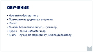• Начните с бесплатного
• Приходите на диджитал вторники
• iForum
• Онлайн бесплатное видео – гугл и пр.
• Курсы – SODA UaMaster и др.
• Книги – лучше по маркетингу, чем по диджиталу
 