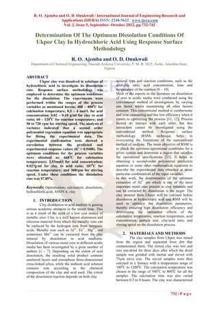 R. O. Ajemba and O. D. Onukwuli / International Journal of Engineering Research and
                   Applications (IJERA) ISSN: 2248-9622 www.ijera.com
                    Vol. 2, Issue 5, September- October 2012, pp.732-742

      Determination Of The Optimum Dissolution Conditions Of
      Ukpor Clay In Hydrochloric Acid Using Response Surface
                           Methodology
                               R. O. Ajemba and O. D. Onukwuli
   Department of Chemical Engineering, Nnamdi Azikiwe University, P. M. B. 5025, Awka, Anambra State,
                                               Nigeria

ABSTRACT
         Ukpor clay was dissolved in solutions of       mineral type and reaction conditions, such as the
hydrochloric acid to investigate its dissolution        acid/clay ratio, acid concentration, time and
rate. Response surface methodology was                  temperature of the reaction [8 – 10].
employed to determine the optimum conditions            Most of the reports in the literature on dissolution
for the dissolution. The experiments were               of ores in acidic media were conducted using the
performed within the ranges of the process              conventional method of investigation, by varying
variables as mentioned herein: 400 – 8000C for          one factor whilst maintaining all other factors
calcination temperature; 0.5 – 4 mol/L for acid         constant. This conventional method is cumbersome
concentration; 0.02 – 0.10 g/ml for clay to acid        and time consuming and has low efficiency when it
ratio; 60 – 1200C for reaction temperature; and         comes to optimizing the process [11, 12]. Process
90 to 720 rpm for stirring speed. The analysis of       factors do interact with each other, but this
variance indicated that a second order                  interaction cannot be investigated using the
polynomial regression equation was appropriate          conventional      method.       Response     surface
for fitting the experimental data. The                  methodology (RSM) technique helps in
experimental confirmation tests showed a                overcoming the limitations of the conventional
correlation between the predicted and                   method of analysis. The main objective of RSM is
experimental response values (R2 = 0.9400). The         to check the optimum operational conditions for a
optimum conditions for the process variables            given system and determine a region that satisfies
were obtained as: 6680C for calcination                 the operational specifications [13]. It helps in
temperature; 2.93mol/l for acid concentration;          obtaining a second-order polynomial prediction
0.027g/ml for clay to acid ratio; 107 0C for            equation or some other mathematical equations to
reaction temperature; and 368rpm for stirring           describe the experimental data obtained at some
speed. Under these conditions the dissolution           particular combinations of the input variables.
rate was 97.85%.                                        In this work, the determination of the optimum
                                                        extraction of Al3+ ion which is one of the most
Keywords: Optimization; calcination; dissolution;       important metal ores present in clay minerals and
hydrochloric acid; ANOVA; clay                          can be extracted by dissolution is the target. The
                                                        clay mineral from Ukpor will be calcined before
    1. INTRODUCTION                                     dissolution in hydrochloric acid and RSM will be
          Clay dissolution in acid medium is gaining    used to optimize the dissolution parameters,
serious academic attention in the recent time. This     thereby ensuring high dissolution efficiency and
is as a result of the need of a low cost source of      determining the interactive effects of the
metallic ores. Clay is a well known aluminous and       calcination temperature, reaction temperature, acid
siliceous material from which the metallic ions can     concentration, particle size, clay/acid ratio, and
be replaced by the hydrogen ions from inorganic         stirring speed on the dissolution process.
acids. Metallic ions such as Al3+, Fe3+, Mg2+, and
sometimes Mn2+ can be extracted from the clay               2. MATERIALS AND METHODS
mineral by dissolution in acid mediums.                          The clay samples from Ukpor was mined
Dissolution of various metal ores in different acidic   from the region and separated from dirt that
media has been investigated by a great number of        contaminated them. The mined clay was wet and
authors [1 – 7]. Depending on the extent of acid        was sun-dried for three days after which the dried
dissolution, the resulting solid product contains       sample was grinded with mortar and sieved with
unaltered layers and amorphous three-dimensional        75µm sieve size. The sieved samples were then
cross-linked silica, while the ambient acid solution    calcined in a furnace with a temperature range of
contains ions according to the chemical                 1000C to 12000C. The calcination temperature was
composition of the clay and acid used. The extent       chosen in the range of 5000C to 8000C for all the
of the dissolution reaction depends on both clay        samples. The calcination time was also varied
                                                        between 0.3 to 8 hours. The clay was characterized


                                                                                             732 | P a g e
 