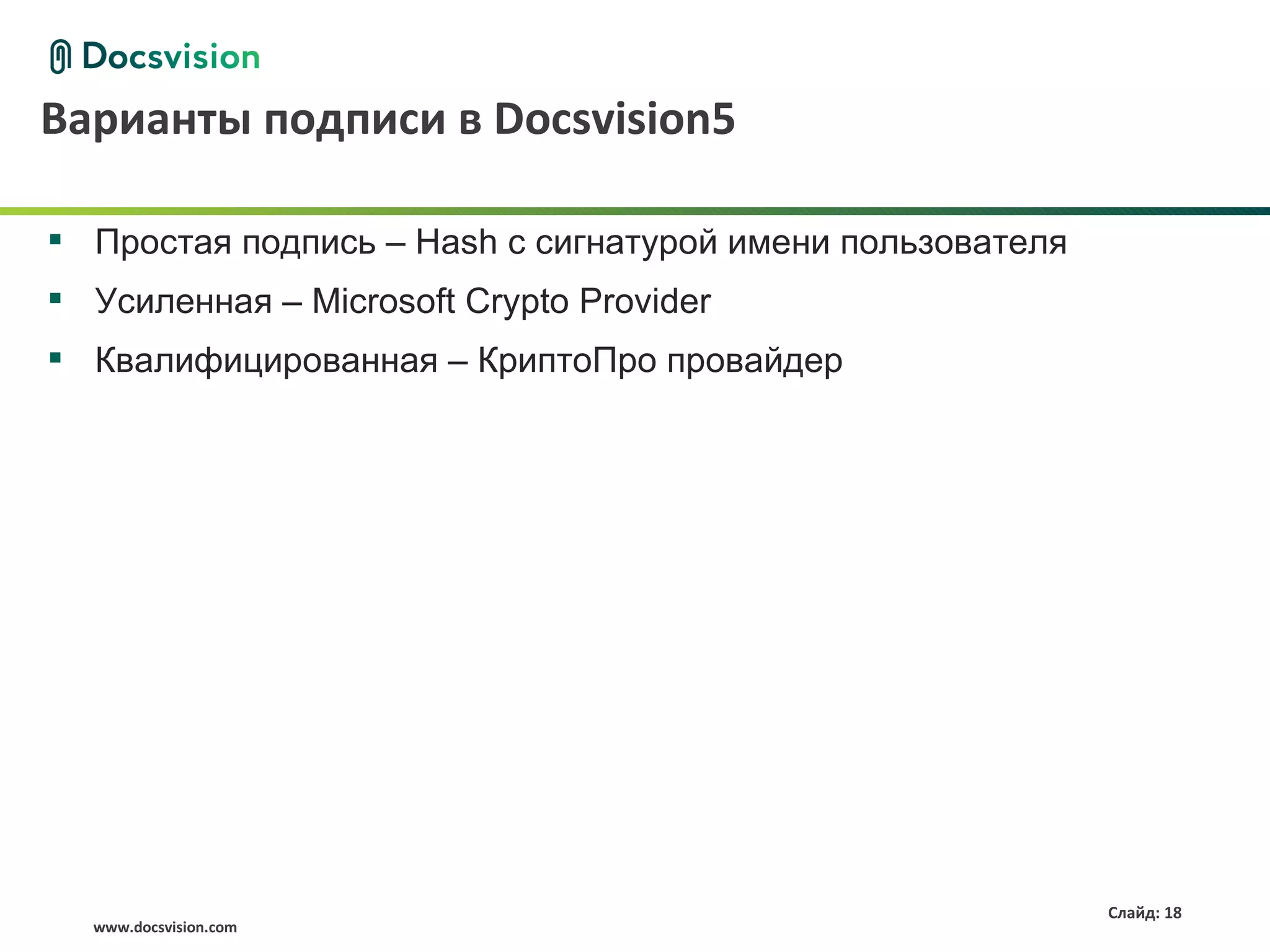 Варианты подписи в Docsvision5

 Простая подпись – Hash с сигнатурой имени пользователя
 Усиленная – Microsoft Crypto Provider
 Квалифицированная – КриптоПро провайдер




                                                           Слайд: 18
  www.docsvision.com
 