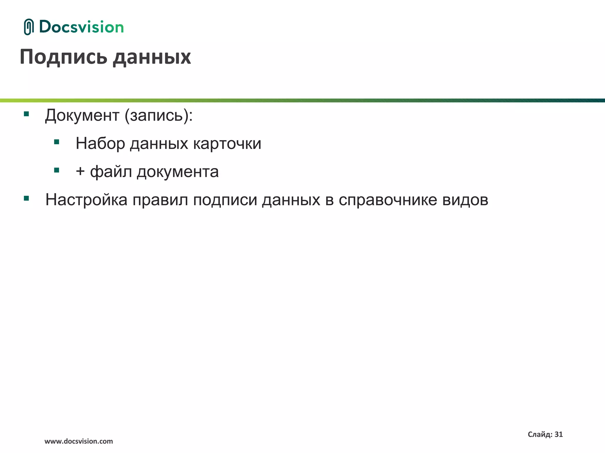 Подпись данных

 Документ (запись):
     Набор данных карточки
     + файл документа
 Настройка правил подписи данных в справочнике видов




                                                        Слайд: 31
  www.docsvision.com
 