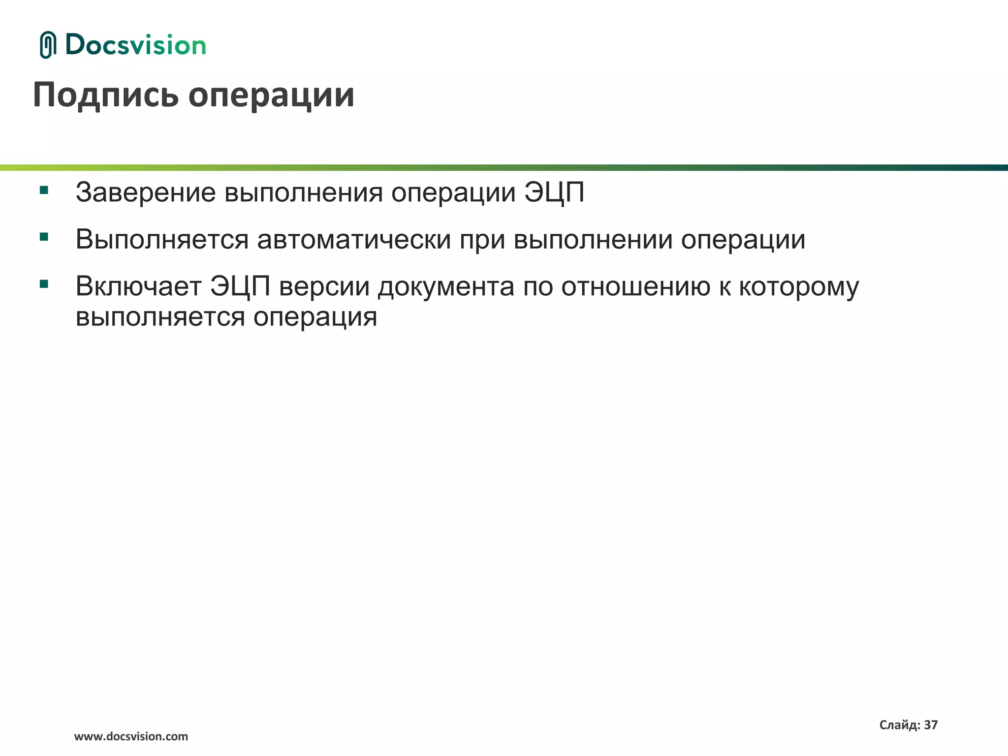 Подпись операции

 Заверение выполнения операции ЭЦП
 Выполняется автоматически при выполнении операции
 Включает ЭЦП версии документа по отношению к которому
  выполняется операция




                                                          Слайд: 37
  www.docsvision.com
 