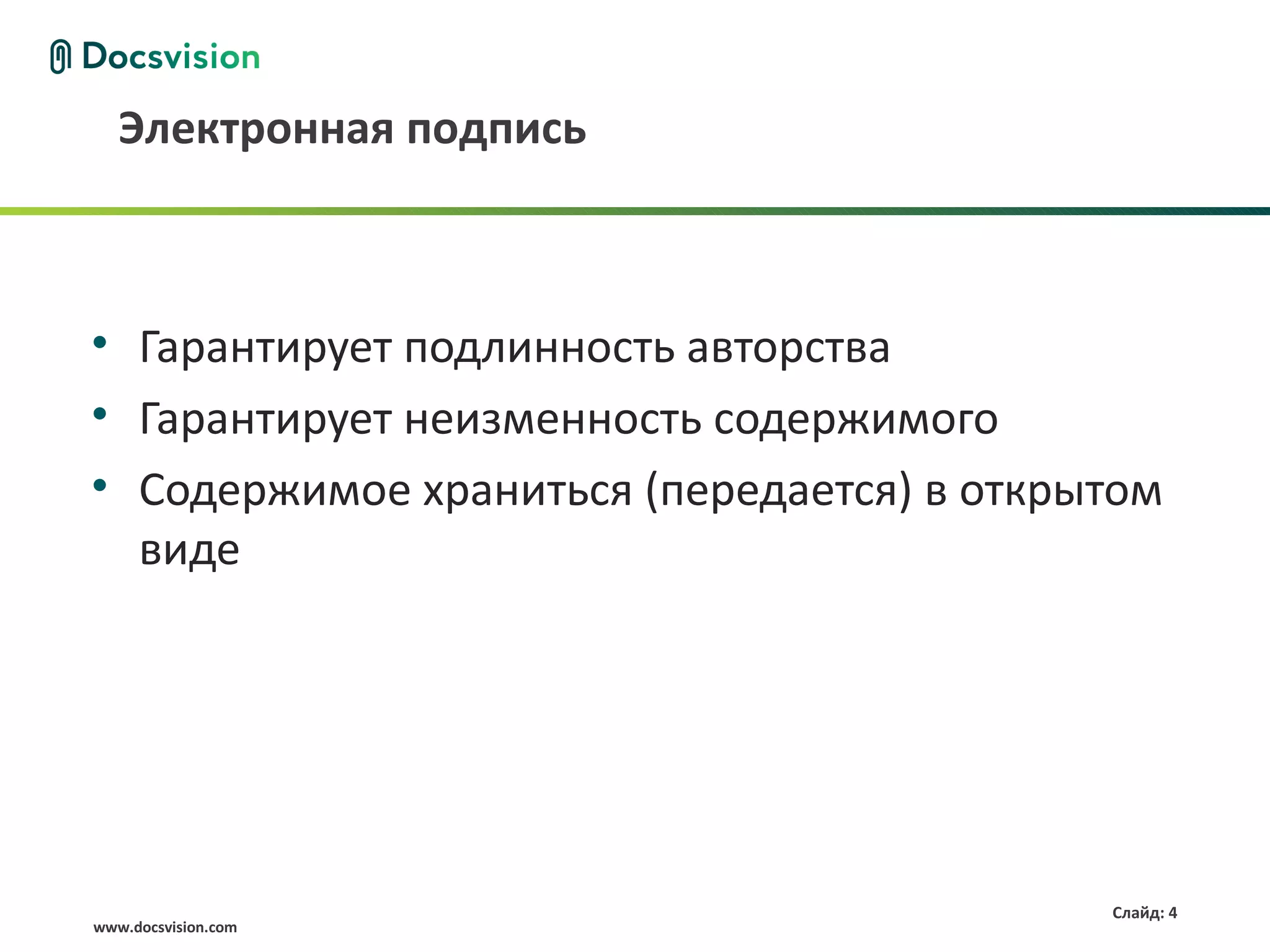 Электронная подпись



• Гарантирует подлинность авторства
• Гарантирует неизменность содержимого
• Содержимое храниться (передается) в открытом
  виде




                                           Слайд: 4
www.docsvision.com
 