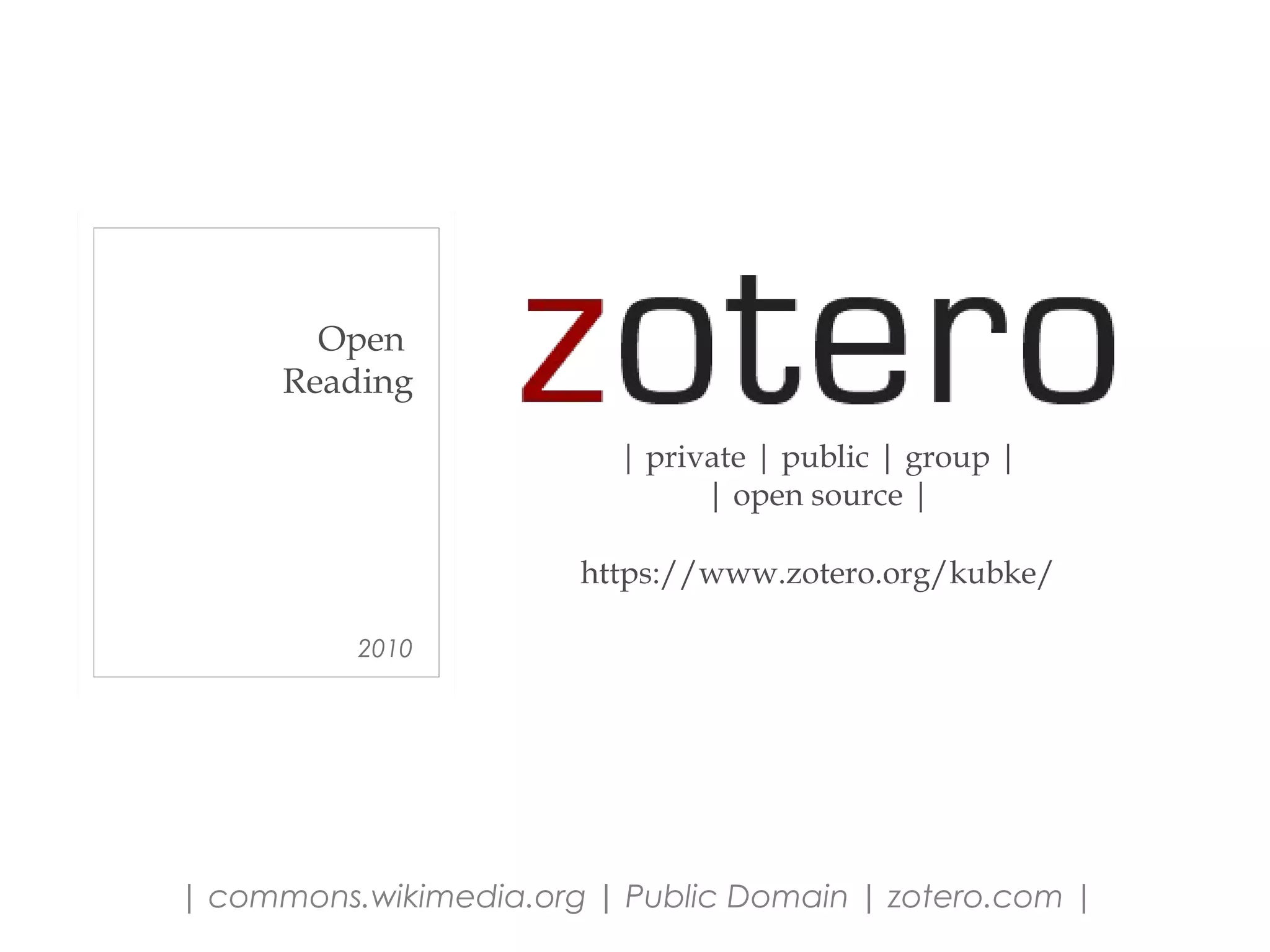 | commons.wikimedia.org | Public Domain | zotero.com |
| private | public | group |
| open source |
2010
https://www.zotero.org/kubke/
Open
Reading
 
