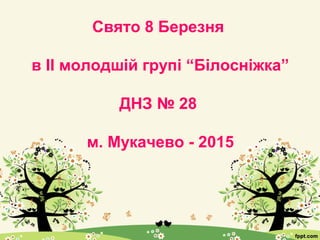 Свято 8 Березня
в ІІ молодшій групі “Білосніжка”
ДНЗ № 28
м. Мукачево - 2015
 