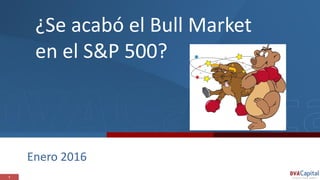 1
¿Se acabó el Bull Market
en el S&P 500?
Enero 2016
 
