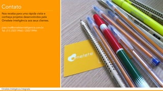 Contato 
Nos receba para uma rápida visita e 
conheça projetos desenvolvidos pela 
Omelete Inteligência aos seus clientes. 
joao.riva@omeleteinteligencia.com.br 
Tel. (11) 2507.9960 / 2507.9994 
Omelete Inteligência Integrada 
 