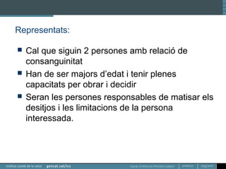 Equip d’Atenció Primària Sallent
Representats:
 Cal que siguin 2 persones amb relació de
consanguinitat
 Han de ser majors d’edat i tenir plenes
capacitats per obrar i decidir
 Seran les persones responsables de matisar els
desitjos i les limitacions de la persona
interessada.
 