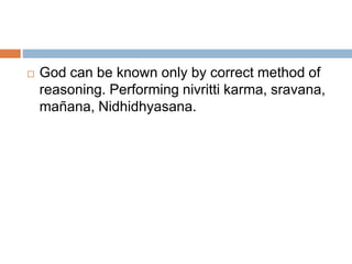  God can be known only by correct method of 
reasoning. Performing nivritti karma, sravana, 
mañana, Nidhidhyasana. 
