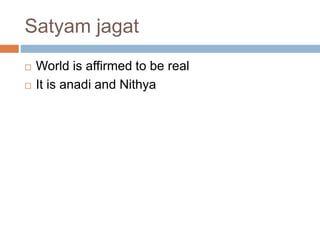 Satyam jagat 
 World is affirmed to be real 
 It is anadi and Nithya 
 