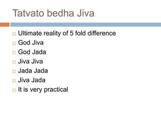 Tatvato bedha Jiva 
 Ultimate reality of 5 fold difference 
 God Jiva 
 God Jada 
 Jiva Jiva 
 Jada Jada 
 Jiva Jada 
 It is very practical 
 