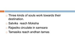  Three kinds of souls work towards their 
destination. 
 Satviks reach Moksha 
 Rajasiks circulate in samsara 
 Tamasiks reach andhan tamas 
 