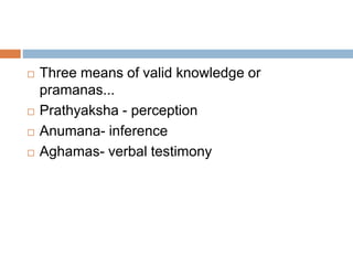  Three means of valid knowledge or 
pramanas... 
 Prathyaksha - perception 
 Anumana- inference 
 Aghamas- verbal testimony 
 