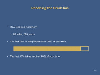 Reaching the finish line 
15 
• How long is a marathon? 
• 26 miles, 385 yards 
• The first 90% of the project takes 90% of your time. 
• The last 10% takes another 90% of your time. 
 