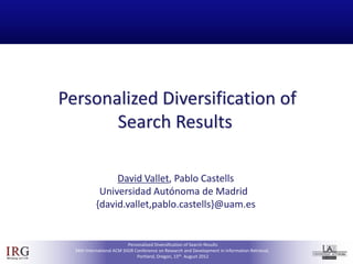 Personalized Diversification of
                        Search Results

                                  David Vallet, Pablo Castells
                              Universidad Autónoma de Madrid
                             {david.vallet,pablo.castells}@uam.es


                                            Personalized Diversification of Search Results
IRG
IR Group @ UAM
                   34th International ACM SIGIR Conference on Research and Development in Information Retrieval,
                                                 Portland, Oregon, 15th August 2012
 