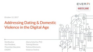 October 12, 2017
Addressing Dating & Domestic
Violence in the Digital Age
Rob Buelow
Vice President,
Prevention Education
EVERFI
Alaina Szlachta, PhD
Training Director
National Domestic
Violence Hotline
 
