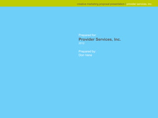 creative marketing proposal presentation I provider services, inc.




 Prepared for:
 Provider Services, Inc.
 2012


 Prepared by:
 Don Vana
 