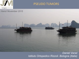 PSEUDO	
  TUMORS	
  
Daniel Vanel
Istituto Ortopedico Rizzoli. Bologna (Italia)
Hanoï November 2015
 