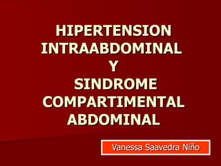HIPERTENSION INTRAABDOMINAL  Y  SINDROME COMPARTIMENTAL ABDOMINAL Vanessa Saavedra Niño 
