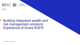 Building integrated wealth and
risk management solutions:
Experience of Dvara KGFS
Date: Tuesday / 12 / May / 2020
 