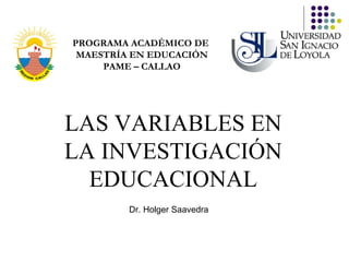 LAS VARIABLES EN LA INVESTIGACIÓN EDUCACIONAL PROGRAMA ACADÉMICO DE  MAESTRÍA EN EDUCACIÓN PAME – CALLAO Dr. Holger Saavedra 