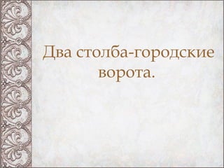 Два столба-городские
       ворота.
 