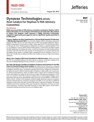 Company Update

        USA | Healthcare | Biotechnology                                        August 28, 2012



Dynavax Technologies (DVAX)                                                                                                                            BUY




                                                                                                                                                                    EQUITY RESEARCH AMERICAS
                                                                                                                                         Price target $6.00
Next Catalyst For Heplisav Is FDA Advisory                                                                                                      Price $3.83

Committee
Key Takeaway
DVAX announced that an FDA advisory committee meeting for Heplisav will be
held on November 14-15, in advance of its February 24 action date. We continue
to believe that Heplisav could represent a highly attractive in-licensing/
acquisition opportunity post-approval and see significant upside potential on
an FDA panel.

Context: Heplisav Has Been Submitted For A Broad Adult Hepatitis B Indication
—FDA Decision Expected 1Q13. As a reminder, Heplisav, DVAX’s proprietary adjuvanted
Hepatitis B (HBV) vaccine, has been filed with the FDA and European Medicines Agency
(EMA) for approval for immunization of HBV in adults aged 18-70. The FDA decision date is
on February 24, 2013. Pending approval, DVAX plans to submit a supplemental BLA in the
U.S. for Heplisav in chronic kidney disease (CKD) patients. Furthermore, the EMA accepted
the MAA application for Heplisav last week, containing indications for both healthy patients
and those with CKD. We have been positive on the prospects for a lucrative pharma deal
for Heplisav being signed. In parallel, DVAX is preparing to launch Heplisav in the U.S. in
2Q13 with 70 sales reps to address 60-70% of the market, focusing on high-concentration
call points.

What’s New: Heplisav FDA Panel Scheduled For Mid-November. DVAX announced
the FDA has scheduled Heplisav to be discussed at an advisory committee meeting of the
Vaccines and Related Biological Products Division on November 14-15.

Our Take: We Remain Confident In Heplisav Prospects And Continue To See FDA
Panel As Potential Positive Stock Catalyst. We believe that an FDA panel is a potential
major positive catalyst for DVAX shares. We remain impressed by the superior efficacy offered
by Heplisav with fewer doses, compared to standard vaccines (e.g., Engerix B). Furthermore,
we believe the panel is likely to look favorably on Heplisav’s safety profile and, in particular,
on clinical immunogenicity, which we believe shows a lower rate of overall and serious
events with Heplisav vs. Engerix B. We continue to expect FDA approval of Heplisav in 1Q13
and a U.S. launch in 2Q13. We continue to believe that an unencumbered Heplisav asset,
particularly with the recent adult diabetes opportunity (we assume $600m+ in WW sales in
2020, of which ~$250m is from diabetes), would be highly attractive to pharma companies
and that interested pharma companies would be more likely to act once there is additional
regulatory clarity, either through a positive FDA panel or approval of Heplisav. We remain
confident that further derisking of the asset through the achievement of these and other
critical milestones, including a favorable licensing of critical HBV patents, could create a
competitive bidding environment for access to Heplisav rights.




                                                                                                                                               Thomas Wei *
                                                                                                                                                Equity Analyst
                                                                                                                               (212) 284-2326 twei@jefferies.com
                                                                                                                           Thomas Nguyen, M.D., Ph.D. *
                                                                                                                                        Equity Associate
                                                                                                                           (212) 284-4666 tnguyen@jefferies.com
                                                                                                                                         Shaunak Deepak *
                                                                                                                                            Equity Associate
                                                                                                                           (212) 284-2020 sdeepak@jefferies.com
                                                                                                                                               Jeffrey Hung *
                                                                                                                                               Equity Associate
                                                                                                                              (212) 707-6453 jhung@jefferies.com
                                                                                                                                   * Jefferies & Company, Inc.


Jefferies does and seeks to do business with companies covered in its research reports. As a result, investors should be aware that Jefferies may have a conflict
of interest that could affect the objectivity of this report. Investors should consider this report as only a single factor in making their investment decision.
Please see analyst certifications, important disclosure information, and information regarding the status of non-US analysts on pages 2 to 5 of this report.
 