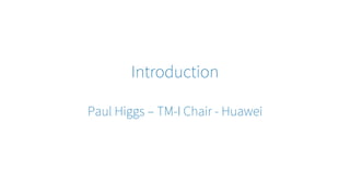 Introduction
Paul Higgs – TM-I Chair - Huawei
 