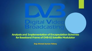 Analysisand ImplementationofEncapsulation Schemes
forBaseband FrameofDVB-S2SatelliteModulator
Eng:Ahmed Ayman Fahmy
 