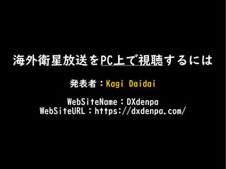 海外衛星放送をPC上で視聴するには
発表者：Kagi Daidai
WebSiteName：DXdenpa
WebSiteURL：https://dxdenpa.com/
 