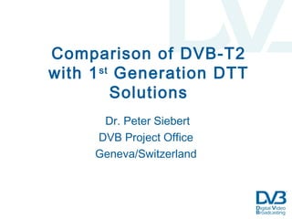 Comparison of DVB-T2
with 1st
Generation DTT
Solutions
Dr. Peter Siebert
DVB Project Office
Geneva/Switzerland
 