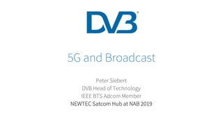5G and Broadcast
Peter Siebert
DVB Head of Technology
IEEE BTS Adcom Member
NEWTEC Satcom Hub at NAB 2019
 