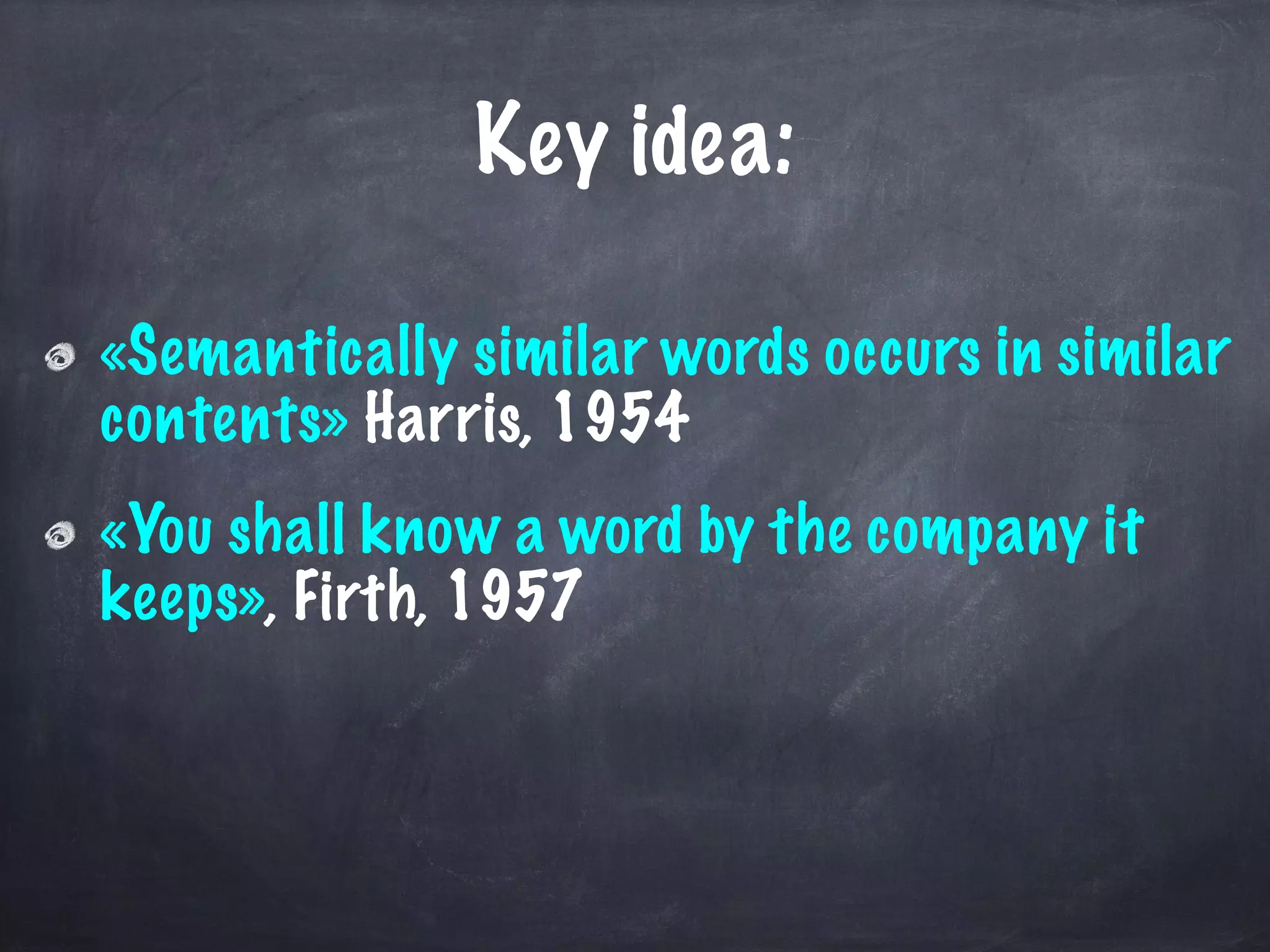 Key idea:
«Semantically similar words occurs in similar
contents» Harris, 1954
«You shall know a word by the company it
keeps», Firth, 1957
 