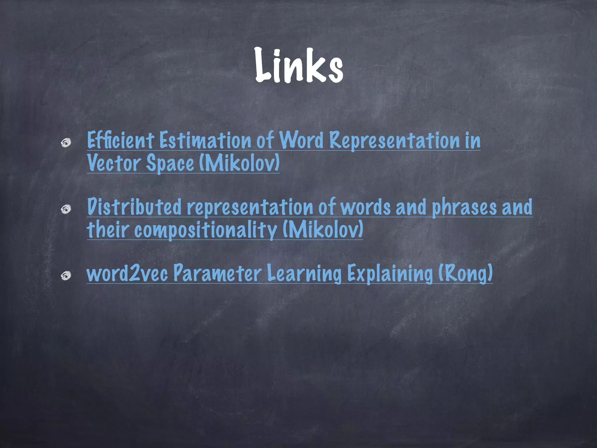 Links
Efﬁcient Estimation of Word Representation in
Vector Space (Mikolov)
Distributed representation of words and phrases and
their compositionality (Mikolov)
word2vec Parameter Learning Explaining (Rong)
 