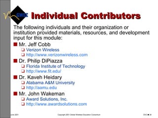 Individual Contributors The following individuals and their organization or institution provided materials, resources, and development input for this module: Mr. Jeff Cobb Verizon Wireless http://www.verizonwireless.com Dr.  Philip DiPiazza   Florida Institute of Technology   http://www.fit. edu / Dr. Kaveh Heidary Alabama A&M University http://aamu. edu Mr. John Wakeman Award Solutions, Inc. http://www.awardsolutions.com 