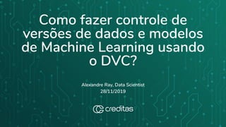 Como fazer controle de
versões de dados e modelos
de Machine Learning usando
o DVC?
Alexandre Ray, Data Scientist
28/11/2019
 