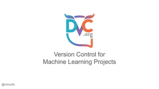 Version Control for
Machine Learning Projects
@mroutis
 