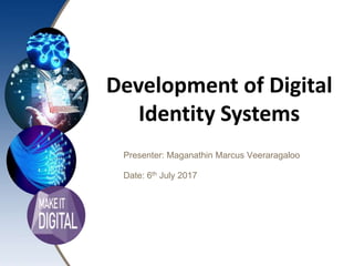 Development of Digital
Identity Systems
Presenter: Maganathin Marcus Veeraragaloo
Date: 6th July 2017
 