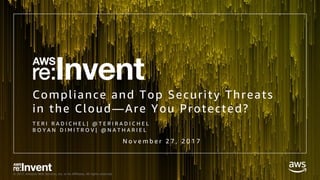 © 2017, Amazon Web Services, Inc. or its Affiliates. All rights reserved.
Compliance and Top Security Threats
in the Cloud—Are You Protected?
T E R I R A D I C H E L | @ T E R I R A D I C H E L
B O Y A N D I M I T R O V | @ N A T H A R I E L
N o v e m b e r 2 7 , 2 0 1 7
 