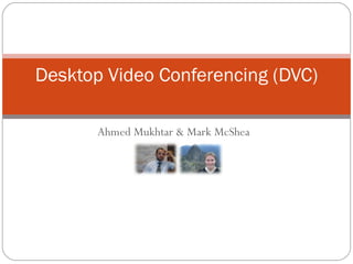 Ahmed Mukhtar & Mark McShea Desktop Video Conferencing (DVC) 