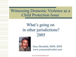 Witnessing Domestic Violence as a
Child Protection Issue
What’s going on
in other jurisdictions?
2005
Gary Direnfeld, MSW, RSW
www.yoursocialworker.com
www.yoursocialworker.com

 