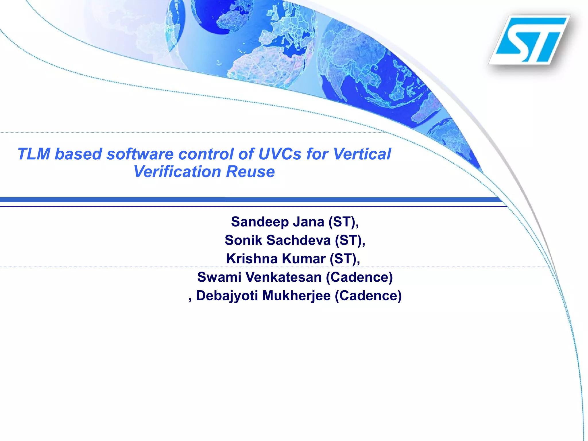 TLM based software control of UVCs for Vertical
Verification Reuse
Sandeep Jana (ST),
Sonik Sachdeva (ST),
Krishna Kumar (ST),
Swami Venkatesan (Cadence)
, Debajyoti Mukherjee (Cadence)
 