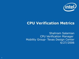 CPU Verification Metrics

                     Shahram Salamian
               CPU Verification Manager
    Mobility Group- Texas Design Center
                              6/27/2006




1
 