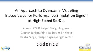 An Approach to Overcome Modeling
Inaccuracies for Performance Simulation Signoff
of High-Speed SerDes
Aneesh K S, Principal Design Engineer
Gaurav Ranjan, Principal Design Engineer
Pankaj Singh, Design Engineering Director
1
 
