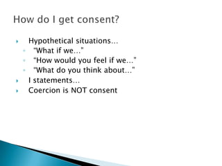     Hypothetical situations…
    ◦ “What if we…”
    ◦ “How would you feel if we…”
    ◦ “What do you think about…”
    I statements…
    Coercion is NOT consent
 