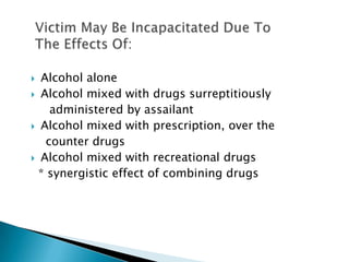  Alcohol alone
 Alcohol mixed with drugs surreptitiously

    administered by assailant
 Alcohol mixed with prescription, over the

   counter drugs
 Alcohol mixed with recreational drugs

  * synergistic effect of combining drugs
 