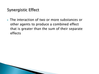 Synergistic Effect

   The interaction of two or more substances or
    other agents to produce a combined effect
    that is greater than the sum of their separate
    effects
 