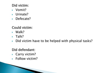 Did victim:
 Vomit?

 Urinate?

 Defecate?



Could victim:
 Walk?

 Talk?

 Did victim have to be helped with physical tasks?



Did defendant:
 Carry victim?

 Follow victim?
 