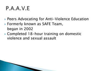    Peers Advocating for Anti-Violence Education
   Formerly known as SAFE Team,
    began in 2002
   Completed 18-hour training on domestic
    violence and sexual assault
 